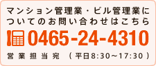 マンション管理業・ビル管理業についてのお問い合わせはこちら TEL:0465-24-4310 営業担当宛（平日8:30～17:30）