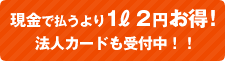 現金で払うより1ℓ 2円お得！ 法人カードも受付中！！