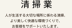 清掃業 人が生活する大切な場所に係わる清掃。より美しく快適な環境づくりで、お客様をサポートいたします。