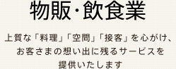 物販・飲食業 上質な「料理」「空間」「接客」を心がけ、お客さまの想い出に残るサービスを​提供いたします