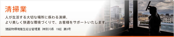清掃業　人が生活する大切な場所に係わる清掃。より美しく快適な環境づくりで、お客様をサポートいたします。　建築物環境衛生総合管理業　神奈川県　19総　第8号