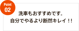 Point02　洗車もおすすめです。自分でやるより断然キレイ！！