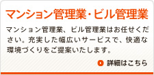 マンション管理業・ビル管理業　マンション管理業、ビル管理業はお任せください。充実した幅広いサービスで、快適な環境づくりをご提案いたします。　詳細はこちら