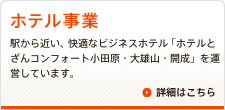 ホテル事業　駅から近い、快適なビジネスホテル「ホテルとざんコンフォート小田原・大雄山・開成」​を運営しています。　詳細はこちら