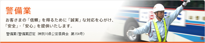 警備業　お客さまの「信頼」を得るために「誠実」な対応を心がけ、「安全」・「安心」を提供いたします。　警備業（警備業認定　神奈川県公安委員会　第154号）